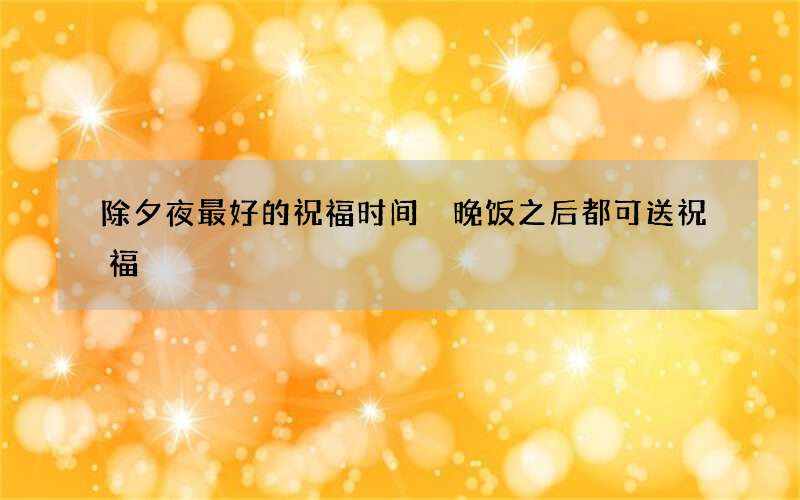 除夕夜最好的祝福时间 晚饭之后都可送祝福
